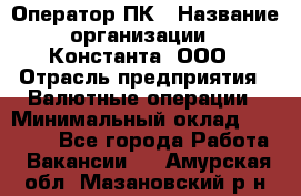 Оператор ПК › Название организации ­ Константа, ООО › Отрасль предприятия ­ Валютные операции › Минимальный оклад ­ 15 000 - Все города Работа » Вакансии   . Амурская обл.,Мазановский р-н